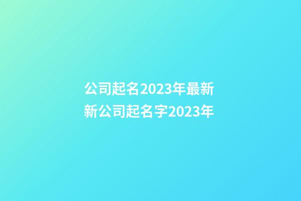 公司起名2023年最新 新公司起名字2023年